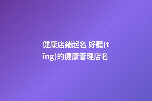 健康店鋪起名 好聽(tīng)的健康管理店名-第1張-店鋪起名-玄機(jī)派